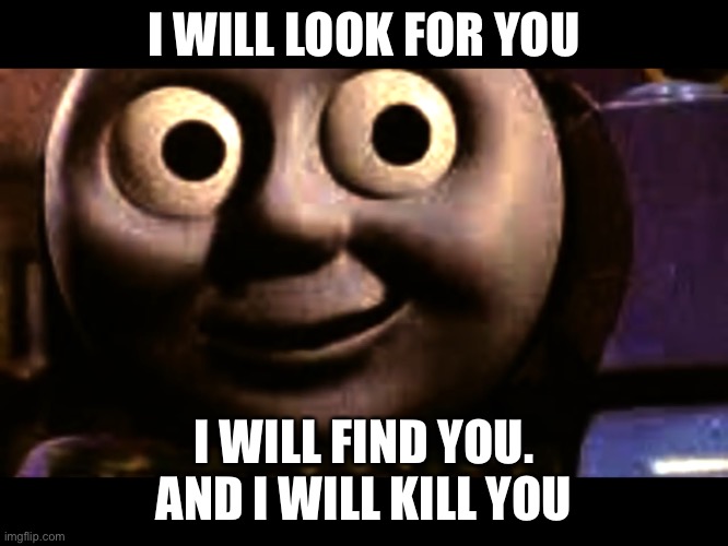 Thomas | I WILL LOOK FOR YOU; I WILL FIND YOU. AND I WILL KILL YOU | image tagged in thomas the tank engine | made w/ Imgflip meme maker