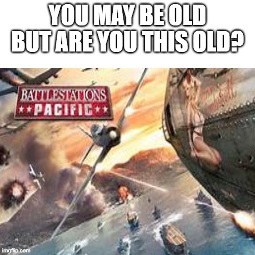 you may be old but is Battlestations Pacific | YOU MAY BE OLD BUT ARE YOU THIS OLD? | image tagged in memes | made w/ Imgflip meme maker