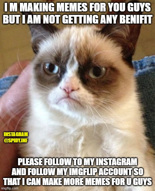 Grumpy Cat | I M MAKING MEMES FOR YOU GUYS BUT I AM NOT GETTING ANY BENIFIT; INSTAGRAM
@SPIDY.INF; PLEASE FOLLOW TO MY INSTAGRAM AND FOLLOW MY IMGFLIP ACCOUNT SO THAT I CAN MAKE MORE MEMES FOR U GUYS | image tagged in memes,grumpy cat | made w/ Imgflip meme maker