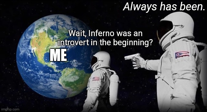 Always has been | Wait, Inferno was an introvert in the beginning? Always has been. ME | image tagged in always has been | made w/ Imgflip meme maker