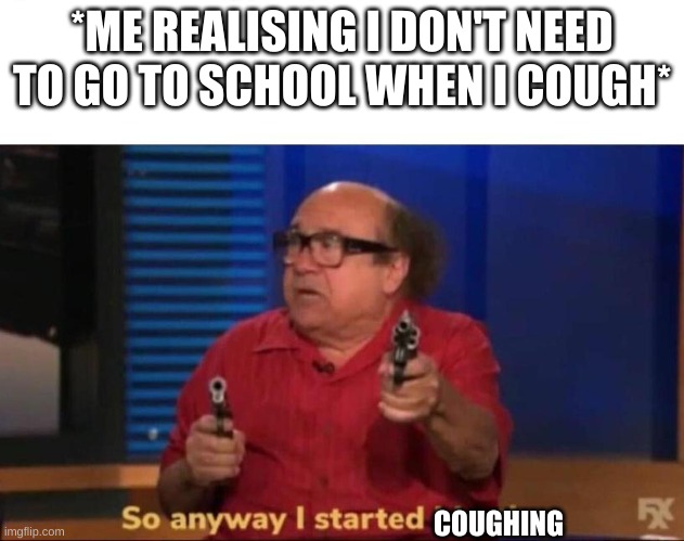 this is fake k? | *ME REALISING I DON'T NEED TO GO TO SCHOOL WHEN I COUGH*; COUGHING | image tagged in so anyway i started blasting | made w/ Imgflip meme maker
