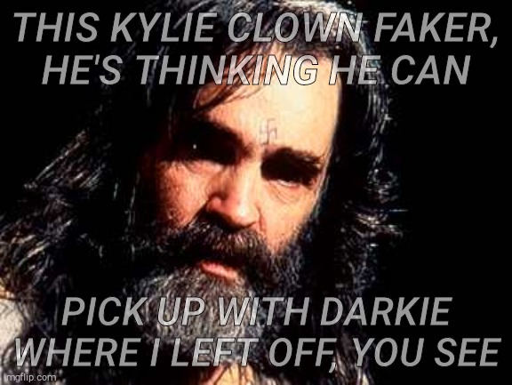 Charles Manson1 | THIS KYLIE CLOWN FAKER,  HE'S THINKING HE CAN PICK UP WITH DARKIE WHERE I LEFT OFF, YOU SEE | image tagged in charles manson1 | made w/ Imgflip meme maker