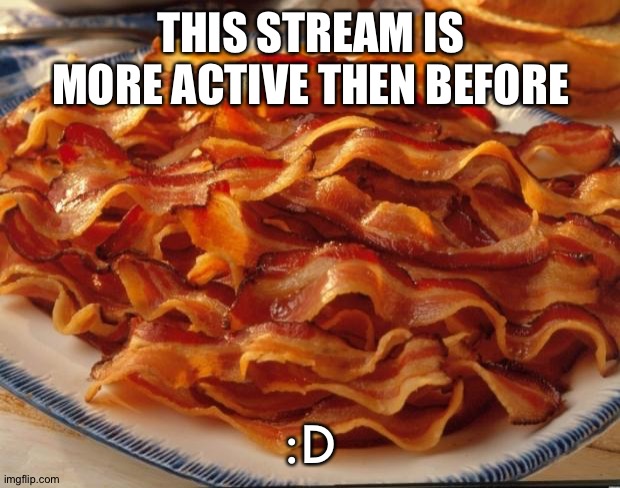 Bacon | THIS STREAM IS MORE ACTIVE THEN BEFORE; :D | image tagged in bacon | made w/ Imgflip meme maker