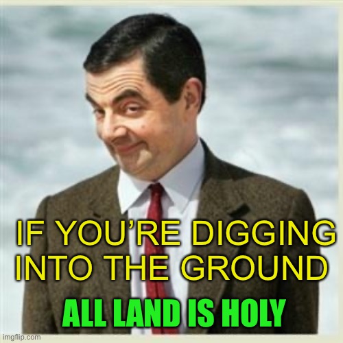 Mr Bean Smirk | IF YOU’RE DIGGING INTO THE GROUND ALL LAND IS HOLY | image tagged in mr bean smirk | made w/ Imgflip meme maker