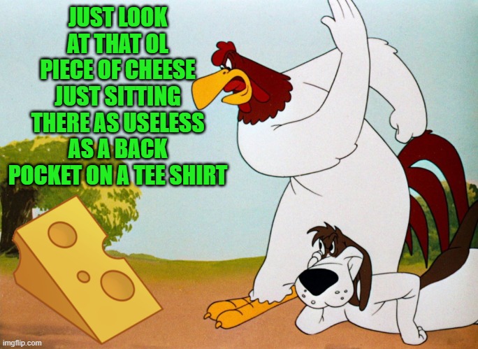 cheese weekend!! | JUST LOOK AT THAT OL PIECE OF CHEESE JUST SITTING THERE AS USELESS AS A BACK POCKET ON A TEE SHIRT | image tagged in cheese weekend,foghorn leghorn | made w/ Imgflip meme maker