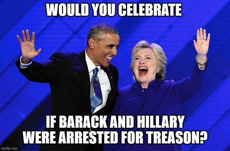 Would you celebrate? | WOULD YOU CELEBRATE; IF BARACK AND HILLARY WERE ARRESTED FOR TREASON? | image tagged in hillary clinton,barack obama,treason | made w/ Imgflip meme maker