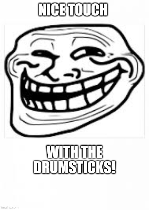 Troll meme face | NICE TOUCH WITH THE DRUMSTICKS! | image tagged in troll meme face | made w/ Imgflip meme maker