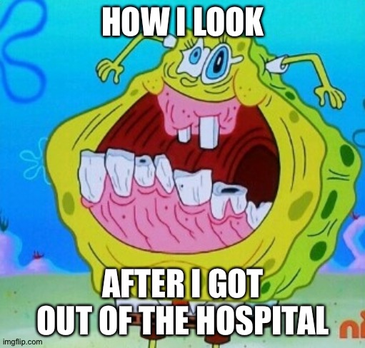 SpongeBob face freeze | HOW I LOOK AFTER I GOT OUT OF THE HOSPITAL | image tagged in spongebob face freeze | made w/ Imgflip meme maker