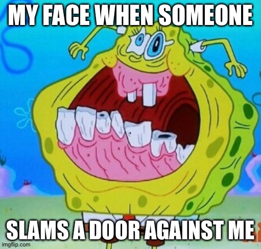 SpongeBob face freeze | MY FACE WHEN SOMEONE; SLAMS A DOOR AGAINST ME | image tagged in spongebob face freeze | made w/ Imgflip meme maker