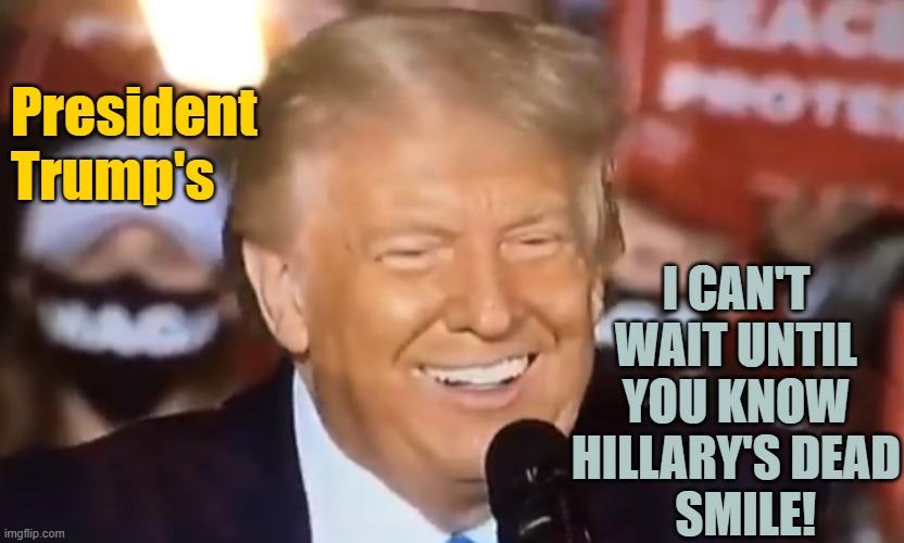 Trump's Hillary Face | I CAN'T WAIT UNTIL YOU KNOW HILLARY'S DEAD
  SMILE! President                                      
Trump's | image tagged in trump,hillary,dead,face,maga | made w/ Imgflip meme maker