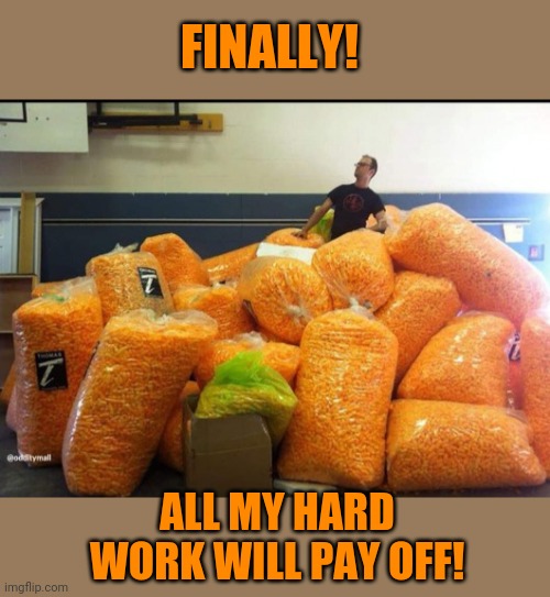 Cheese Weekend?! | FINALLY! ALL MY HARD WORK WILL PAY OFF! | image tagged in cheese,weekend,cheesy,cheetos,hoarders | made w/ Imgflip meme maker