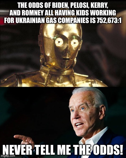 THE ODDS OF BIDEN, PELOSI, KERRY, AND ROMNEY ALL HAVING KIDS WORKING FOR UKRAINIAN GAS COMPANIES IS 752,673:1 NEVER TELL ME THE ODDS! | image tagged in c3po | made w/ Imgflip meme maker