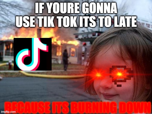 IF YOURE GONNA USE TIK TOK ITS TO LATE; BECAUSE ITS BURNING DOWN | made w/ Imgflip meme maker