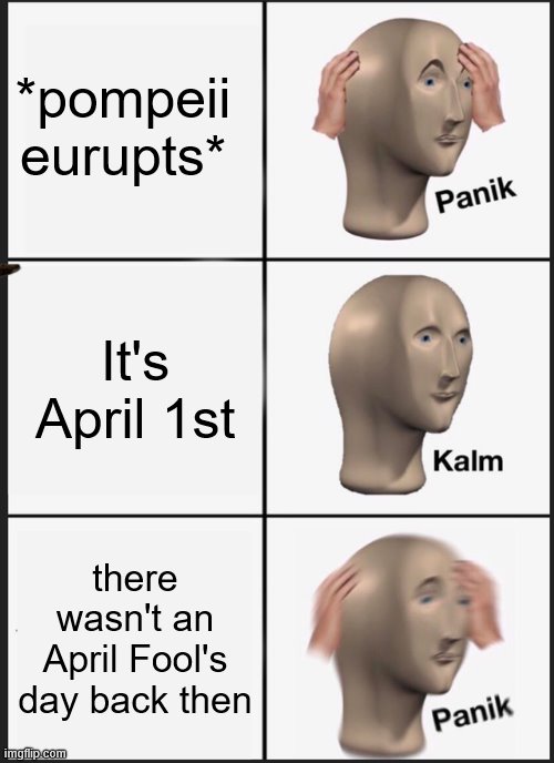 april pompeii | *pompeii eurupts*; It's April 1st; there wasn't an April Fool's day back then | image tagged in memes,panik kalm panik | made w/ Imgflip meme maker