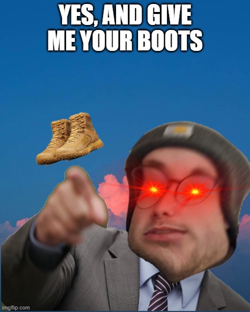 boots | YES, AND GIVE ME YOUR BOOTS | image tagged in lol | made w/ Imgflip meme maker