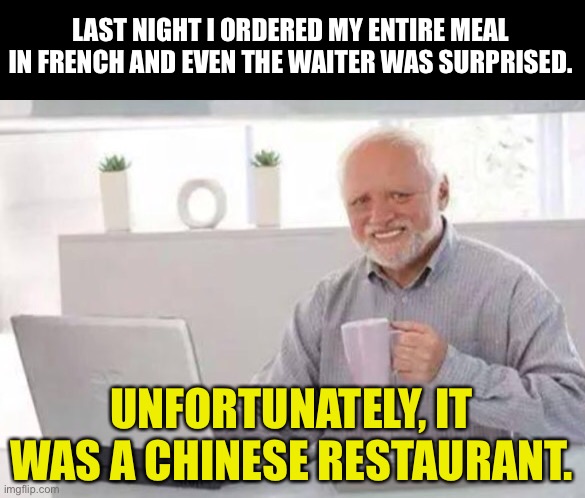 Harold | LAST NIGHT I ORDERED MY ENTIRE MEAL IN FRENCH AND EVEN THE WAITER WAS SURPRISED. UNFORTUNATELY, IT WAS A CHINESE RESTAURANT. | image tagged in harold | made w/ Imgflip meme maker