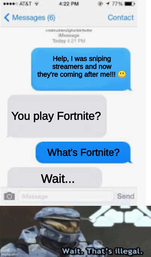Stream Sniping | Help, I was sniping streamers and now they're coming after me!!! 😬; You play Fortnite? What's Fortnite? Wait... | image tagged in blank text conversation | made w/ Imgflip meme maker
