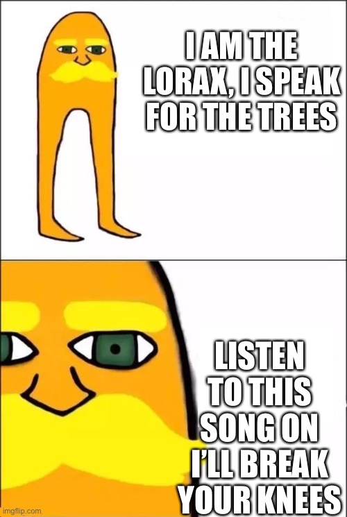 https://soundcloud.app.goo.gl/s8CnmfnUfjvaAv5z7 It’s not a rickroll I swear on my manhood | I AM THE LORAX, I SPEAK FOR THE TREES; LISTEN TO THIS SONG ON I’LL BREAK YOUR KNEES | image tagged in the lorax | made w/ Imgflip meme maker