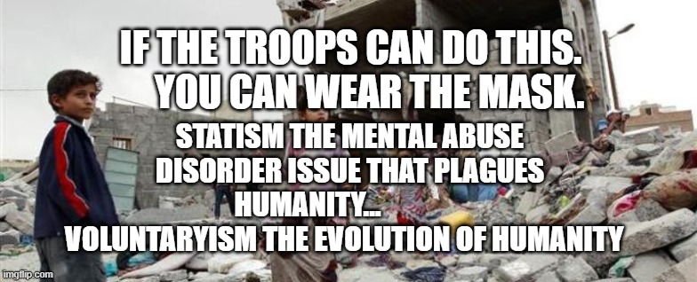 Yemen war children bombed | IF THE TROOPS CAN DO THIS.       YOU CAN WEAR THE MASK. STATISM THE MENTAL ABUSE DISORDER ISSUE THAT PLAGUES HUMANITY...                VOLUNTARYISM THE EVOLUTION OF HUMANITY | image tagged in yemen war children bombed | made w/ Imgflip meme maker