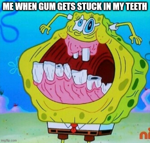 SpongeBob face freeze | ME WHEN GUM GETS STUCK IN MY TEETH | image tagged in spongebob face freeze | made w/ Imgflip meme maker