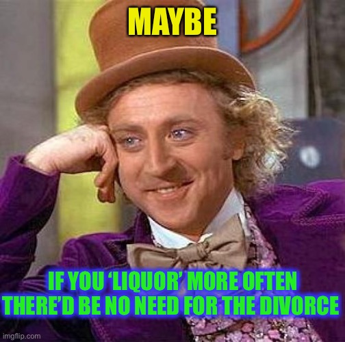 Creepy Condescending Wonka Meme | MAYBE IF YOU ‘LIQUOR’ MORE OFTEN THERE’D BE NO NEED FOR THE DIVORCE | image tagged in memes,creepy condescending wonka | made w/ Imgflip meme maker