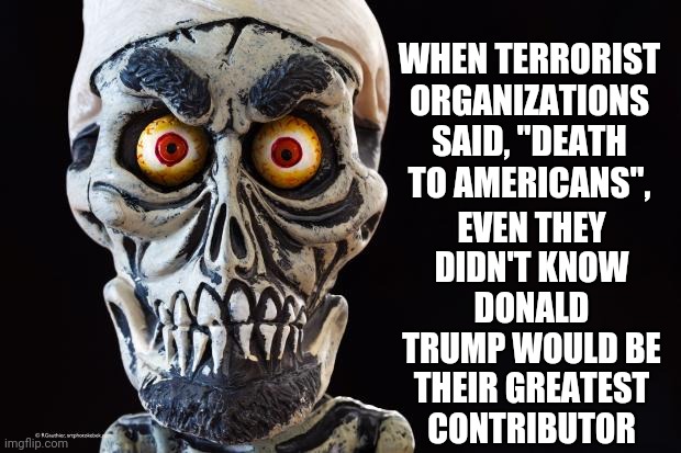 Treasonous Trump | EVEN THEY DIDN'T KNOW DONALD TRUMP WOULD BE THEIR GREATEST CONTRIBUTOR; WHEN TERRORIST ORGANIZATIONS SAID, "DEATH TO AMERICANS", | image tagged in achmed the dead terrorist,trump unfit unqualified dangerous,treasonous trump,lock him up,treason,memes | made w/ Imgflip meme maker