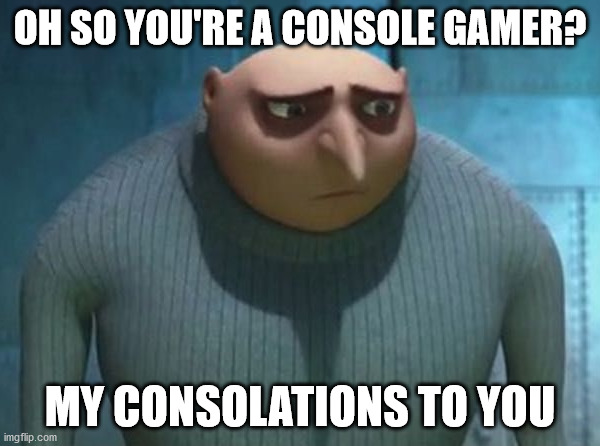 OH SO YOU'RE A CONSOLE GAMER? MY CONSOLATIONS TO YOU | image tagged in consoles | made w/ Imgflip meme maker