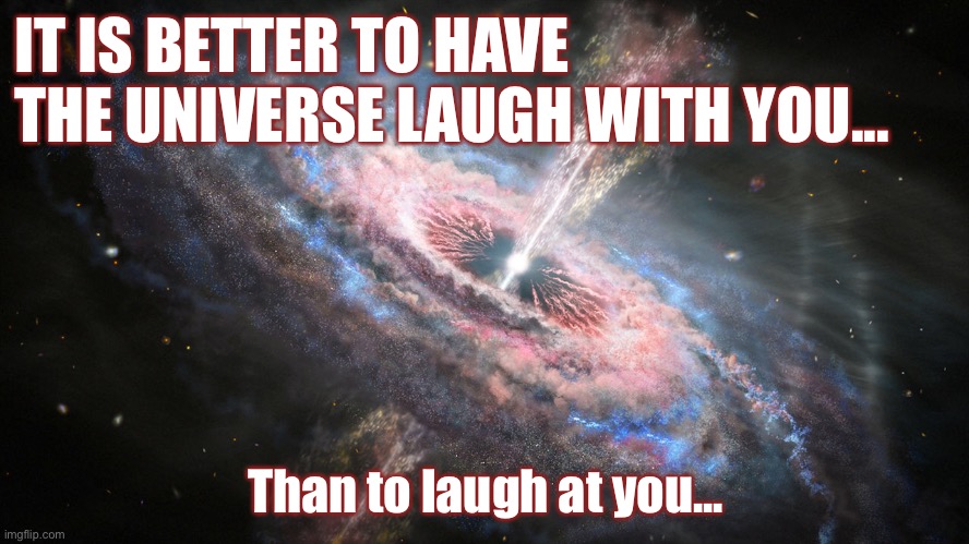 Universe Gets a Laugh | IT IS BETTER TO HAVE THE UNIVERSE LAUGH WITH YOU... Than to laugh at you... | image tagged in god religion universe,sense of humor | made w/ Imgflip meme maker