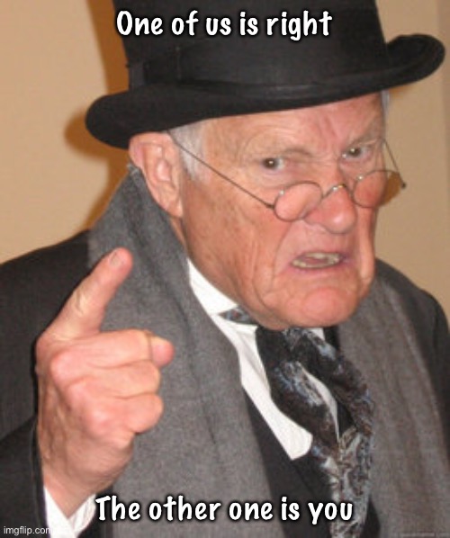 Back In My Day | One of us is right; The other one is you | image tagged in memes,back in my day | made w/ Imgflip meme maker