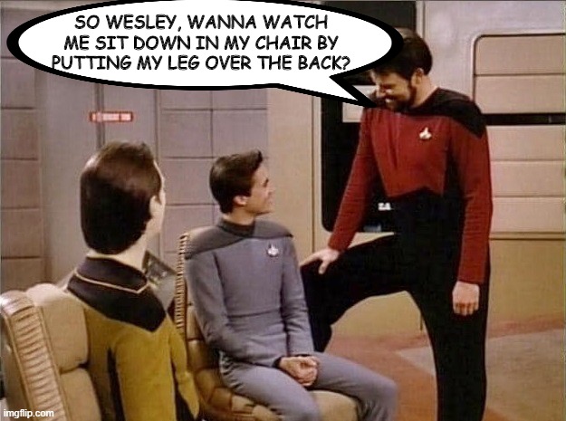 The Riker Maneuver | SO WESLEY, WANNA WATCH ME SIT DOWN IN MY CHAIR BY PUTTING MY LEG OVER THE BACK? | image tagged in riker talking to wesley | made w/ Imgflip meme maker