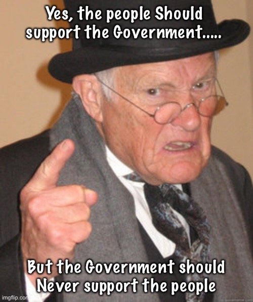 Support me, daddy | Yes, the people Should 
support the Government..... But the Government should Never support the people | image tagged in memes,back in my day,fjb voters kissmyass,fjb voters hate america,fjb voters hate americans | made w/ Imgflip meme maker