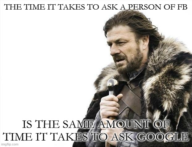 Wisdom | THE TIME IT TAKES TO ASK A PERSON OF FB; IS THE SAME AMOUNT OF TIME IT TAKES TO ASK GOOGLE | image tagged in brace yourselves x is coming,insult,funny,facebook | made w/ Imgflip meme maker