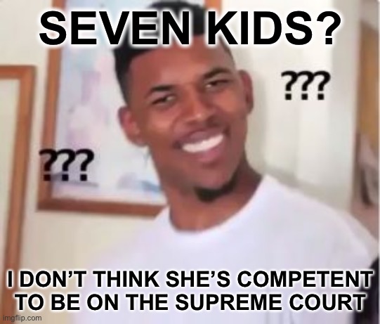 Nick Young | SEVEN KIDS? I DON’T THINK SHE’S COMPETENT TO BE ON THE SUPREME COURT | image tagged in nick young | made w/ Imgflip meme maker
