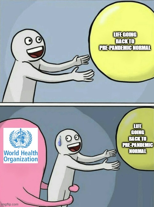 The WHO won't allow it | LIFE GOING BACK TO PRE-PANDEMIC NORMAL; LIFE GOING BACK TO PRE-PANDEMIC NORMAL | image tagged in memes,running away balloon,covid-19,pandemic,tyranny | made w/ Imgflip meme maker