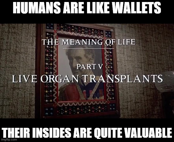 Can We Have Your Liver Then? | HUMANS ARE LIKE WALLETS; THEIR INSIDES ARE QUITE VALUABLE | image tagged in dark humor,monty python | made w/ Imgflip meme maker