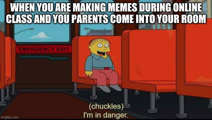 im in danger | WHEN YOU ARE MAKING MEMES DURING ONLINE CLASS AND YOU PARENTS COME INTO YOUR ROOM | image tagged in im in danger | made w/ Imgflip meme maker