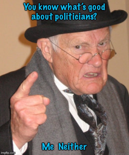 Back In My Day | You know what’s good
about politicians? Me  Neither | image tagged in memes,back in my day | made w/ Imgflip meme maker