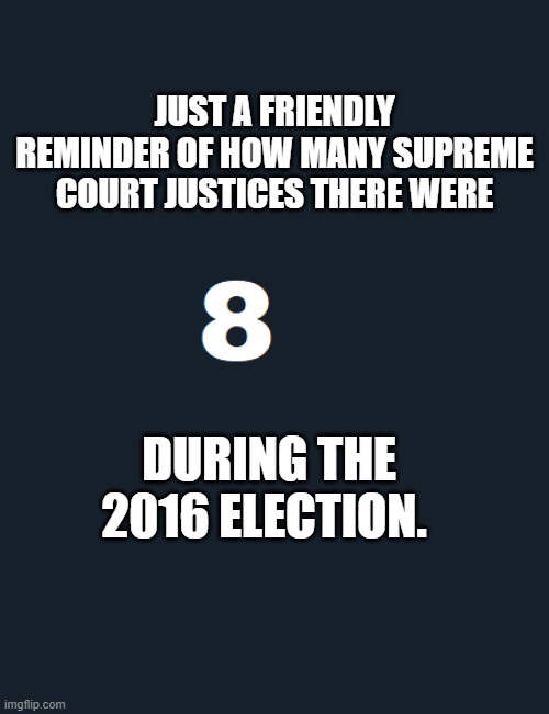 8 | JUST A FRIENDLY REMINDER OF HOW MANY SUPREME COURT JUSTICES THERE WERE; DURING THE 2016 ELECTION. | image tagged in 8 | made w/ Imgflip meme maker