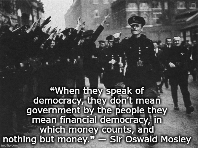 Sir Oswald Mosley | ❝When they speak of democracy, they don't mean government by the people they mean financial democracy, in which money counts, and nothing but money.❞ ― Sir Oswald Mosley | image tagged in economics,money in politics | made w/ Imgflip meme maker