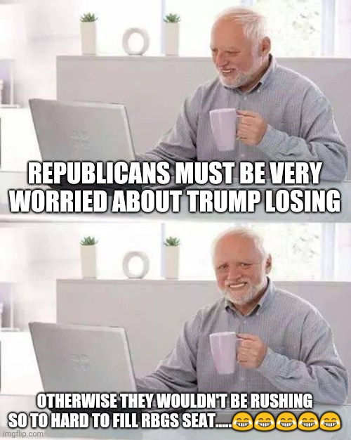 Scared snowflakes | REPUBLICANS MUST BE VERY WORRIED ABOUT TRUMP LOSING; OTHERWISE THEY WOULDN'T BE RUSHING SO TO HARD TO FILL RBGS SEAT.....😂😂😂😂😂 | image tagged in memes,donald trump | made w/ Imgflip meme maker