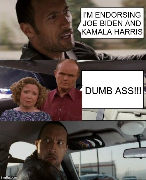 The Rock Driving | I'M ENDORSING JOE BIDEN AND
KAMALA HARRIS; DUMB ASS!!! | image tagged in the rock driving,memes,that 70's show,dumb people,one does not simply,joe biden | made w/ Imgflip meme maker