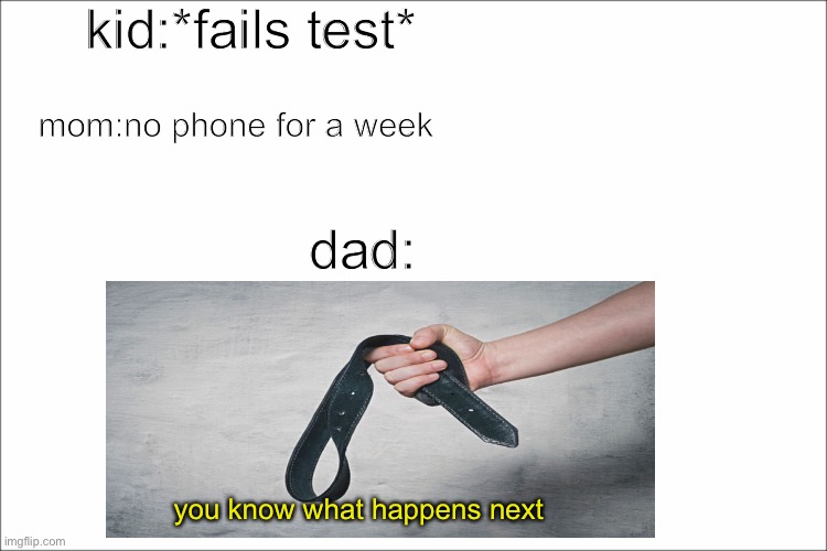 this will happen LOL | kid:*fails test*; mom:no phone for a week; dad:; you know what happens next | image tagged in dad,mom,belt,spank,stop reading the tags | made w/ Imgflip meme maker