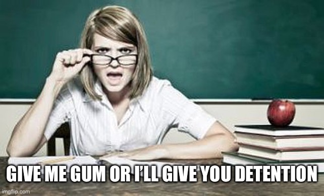 teacher | GIVE ME GUM OR I’LL GIVE YOU DETENTION | image tagged in teacher | made w/ Imgflip meme maker