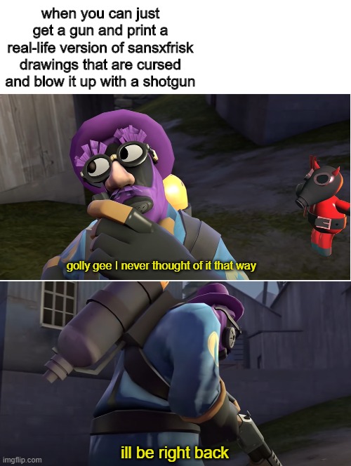 Tru tho | when you can just get a gun and print a real-life version of sansxfrisk drawings that are cursed and blow it up with a shotgun; golly gee I never thought of it that way; ill be right back | image tagged in tf2 pyro,undertale,memes,funny memes | made w/ Imgflip meme maker