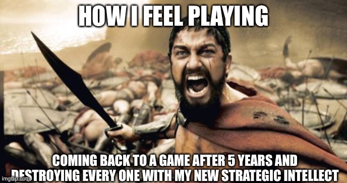 Sparta Leonidas |  HOW I FEEL PLAYING; COMING BACK TO A GAME AFTER 5 YEARS AND DESTROYING EVERY ONE WITH MY NEW STRATEGIC INTELLECT | image tagged in memes,sparta leonidas | made w/ Imgflip meme maker