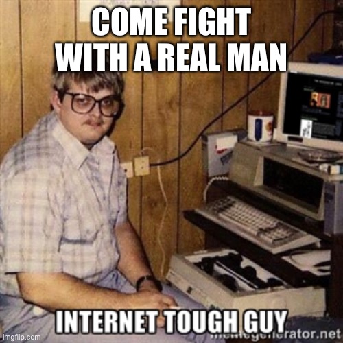 Internet tough guy | COME FIGHT WITH A REAL MAN | image tagged in internet tough guy | made w/ Imgflip meme maker