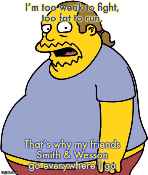 Comic Book Guy |  I’m too weak to fight, 
too fat to run. That’s why my friends 
Smith & Wesson 
go everywhere I go | image tagged in memes,comic book guy | made w/ Imgflip meme maker