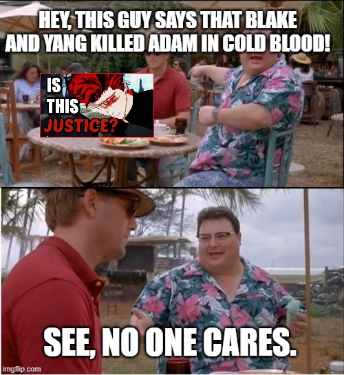 See Nobody Cares | HEY, THIS GUY SAYS THAT BLAKE AND YANG KILLED ADAM IN COLD BLOOD! SEE, NO ONE CARES. | image tagged in memes,see nobody cares,rwby | made w/ Imgflip meme maker