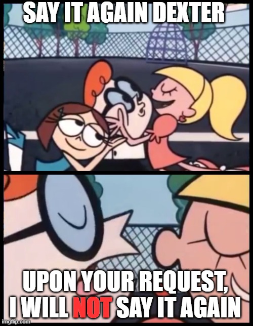 Say it Again, Dexter | SAY IT AGAIN DEXTER; UPON YOUR REQUEST, I WILL NOT SAY IT AGAIN; NOT | image tagged in memes,say it again dexter | made w/ Imgflip meme maker
