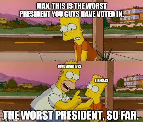 Simpsons so far | MAN, THIS IS THE WORST PRESIDENT YOU GUYS HAVE VOTED IN. CONSERVATIVES; LIBERALS; THE WORST PRESIDENT, SO FAR. | image tagged in simpsons so far | made w/ Imgflip meme maker